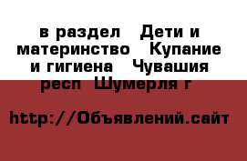  в раздел : Дети и материнство » Купание и гигиена . Чувашия респ.,Шумерля г.